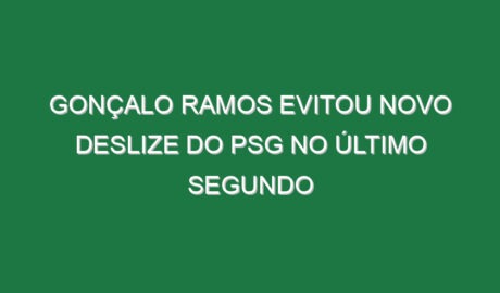 Gonçalo Ramos evitou novo deslize do PSG no último segundo