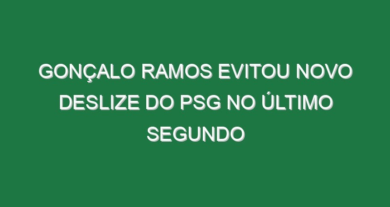 Gonçalo Ramos evitou novo deslize do PSG no último segundo