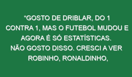 “Gosto de driblar, do 1 contra 1, mas o futebol mudou e agora é só estatísticas. Não gosto disso. Cresci a ver Robinho, Ronaldinho, Quaresma, Cristiano…»