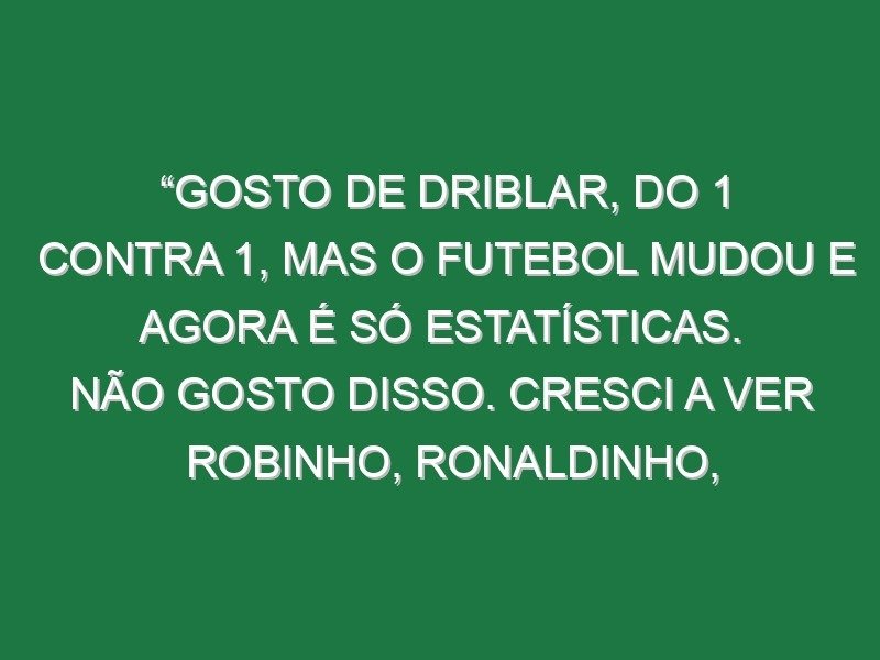 “Gosto de driblar, do 1 contra 1, mas o futebol mudou e agora é só estatísticas. Não gosto disso. Cresci a ver Robinho, Ronaldinho, Quaresma, Cristiano…»