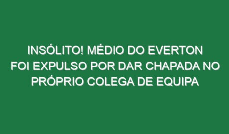 Insólito! Médio do Everton foi expulso por dar chapada no próprio colega de equipa
