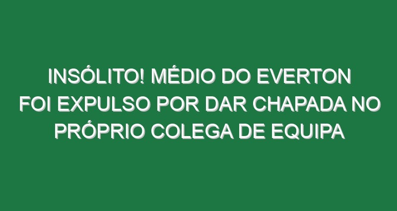 Insólito! Médio do Everton foi expulso por dar chapada no próprio colega de equipa Insólito! Médio do Everton foi expulso por dar chapada no próprio colega de equipa