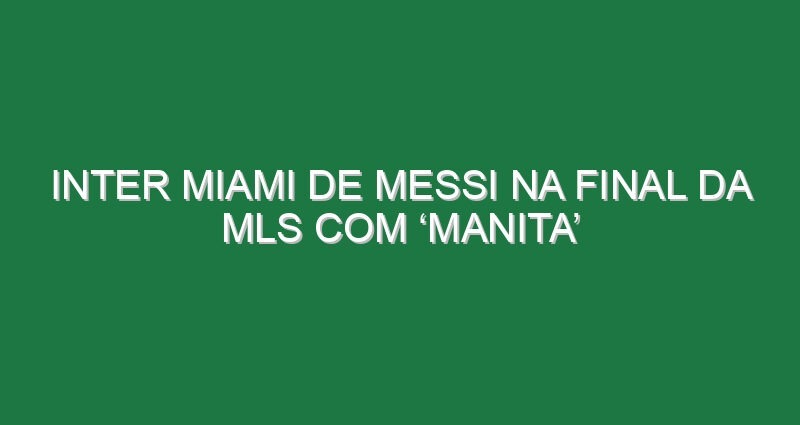 Inter Miami de Messi na final da MLS com ‘manita’