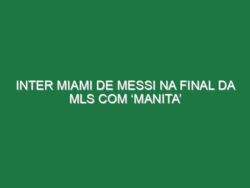 Inter Miami de Messi na final da MLS com ‘manita’ Inter Miami de Messi na final da MLS com ‘manita’