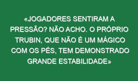 «Jogadores sentiram a pressão? Não acho. O próprio Trubin, que não é um mágico com os pés, tem demonstrado grande estabilidade» «Jogadores sentiram a pressão? Não acho. O próprio Trubin, que não é um mágico com os pés, tem demonstrado grande estabilidade»