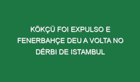 Kökçü foi expulso e Fenerbahçe deu a volta no dérbi de Istambul