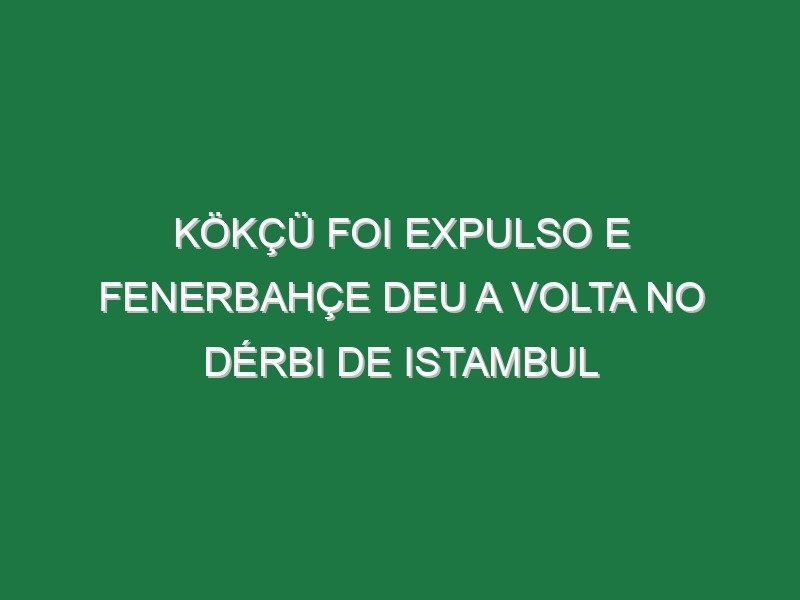 Kökçü foi expulso e Fenerbahçe deu a volta no dérbi de Istambul Kökçü foi expulso e Fenerbahçe deu a volta no dérbi de Istambul