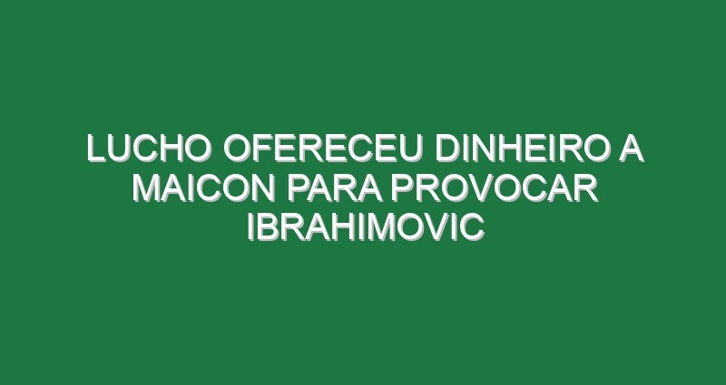 Lucho ofereceu dinheiro a Maicon para provocar Ibrahimovic
