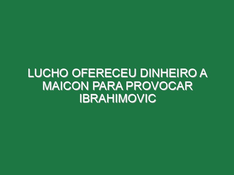 Lucho ofereceu dinheiro a Maicon para provocar Ibrahimovic