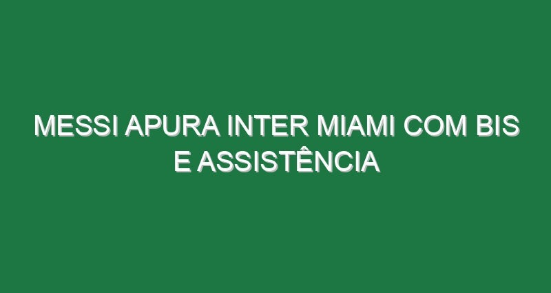 Messi apura Inter Miami com bis e assistência Messi apura Inter Miami com bis e assistência