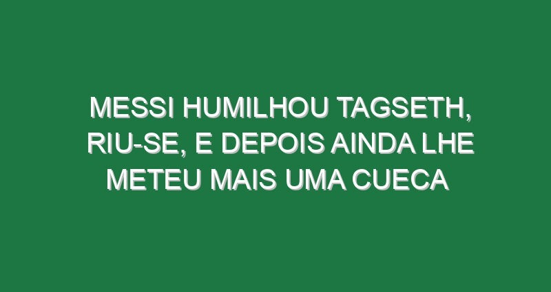Messi humilhou Tagseth, riu-se, e depois ainda lhe meteu mais uma cueca Messi humilhou Tagseth, riu-se, e depois ainda lhe meteu mais uma cueca