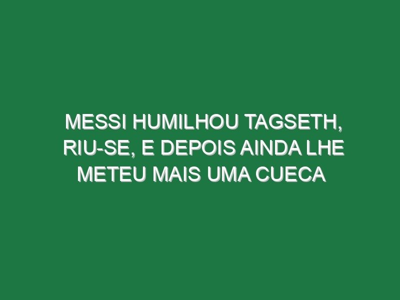 Messi humilhou Tagseth, riu-se, e depois ainda lhe meteu mais uma cueca
