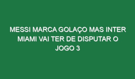 Messi marca golaço mas Inter Miami vai ter de disputar o jogo 3