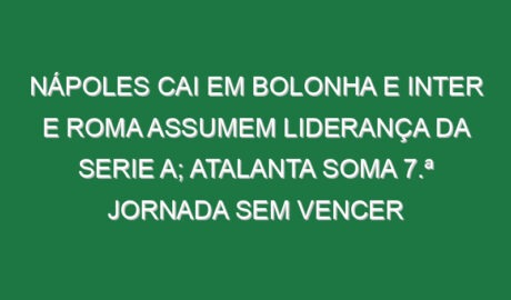 Nápoles cai em Bolonha e Inter e Roma assumem liderança da Serie A; Atalanta soma 7.ª jornada sem vencer