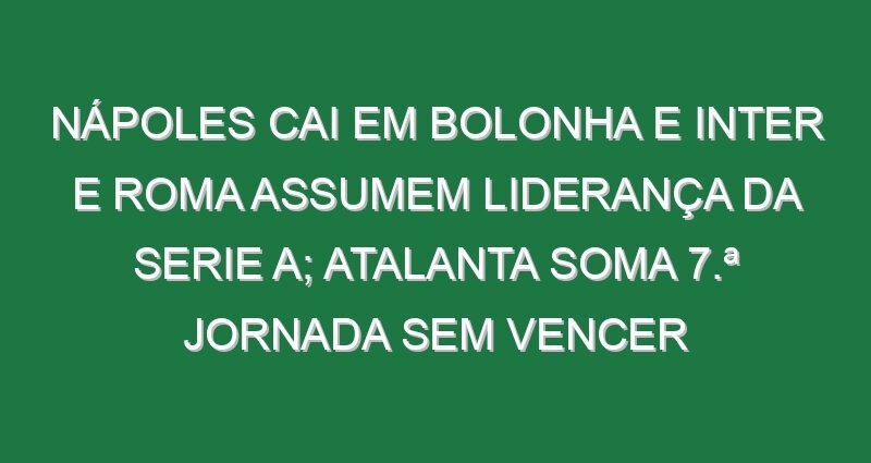 Nápoles cai em Bolonha e Inter e Roma assumem liderança da Serie A; Atalanta soma 7.ª jornada sem vencer