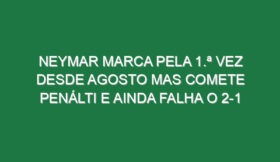 Neymar marca pela 1.ª vez desde Agosto mas comete penálti e ainda falha o 2-1