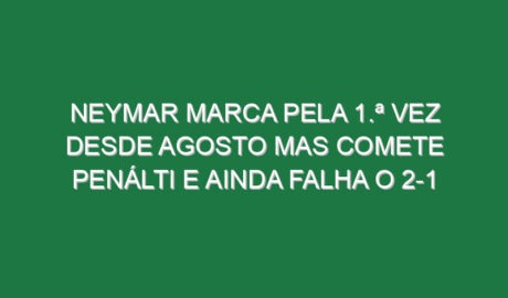Neymar marca pela 1.ª vez desde Agosto mas comete penálti e ainda falha o 2-1