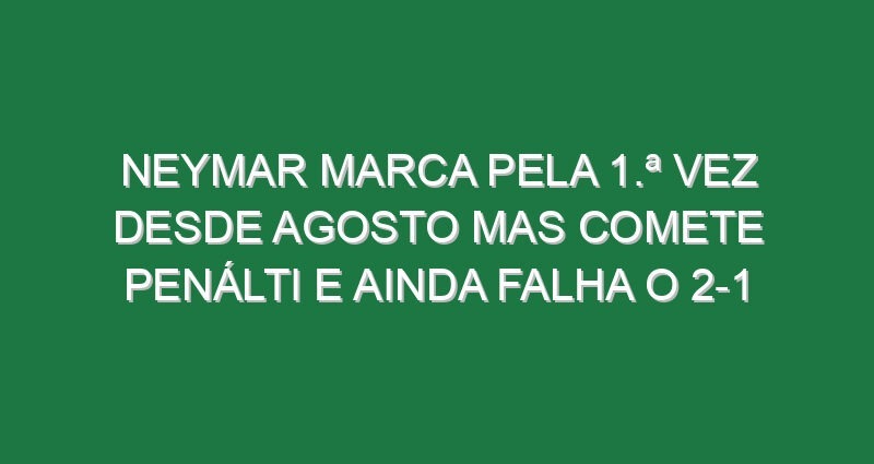 Neymar marca pela 1.ª vez desde Agosto mas comete penálti e ainda falha o 2-1