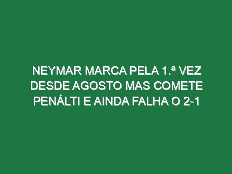 Neymar marca pela 1.ª vez desde Agosto mas comete penálti e ainda falha o 2-1