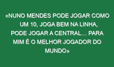 «Nuno Mendes pode jogar como um 10, joga bem na linha, pode jogar a central… Para mim é o melhor jogador do Mundo» «Nuno Mendes pode jogar como um 10, joga bem na linha, pode jogar a central… Para mim é o melhor jogador do Mundo»