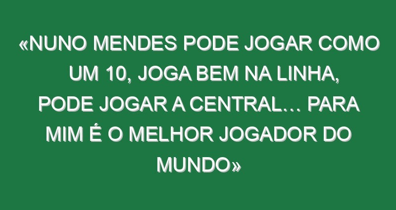 «Nuno Mendes pode jogar como um 10, joga bem na linha, pode jogar a central… Para mim é o melhor jogador do Mundo» «Nuno Mendes pode jogar como um 10, joga bem na linha, pode jogar a central… Para mim é o melhor jogador do Mundo»