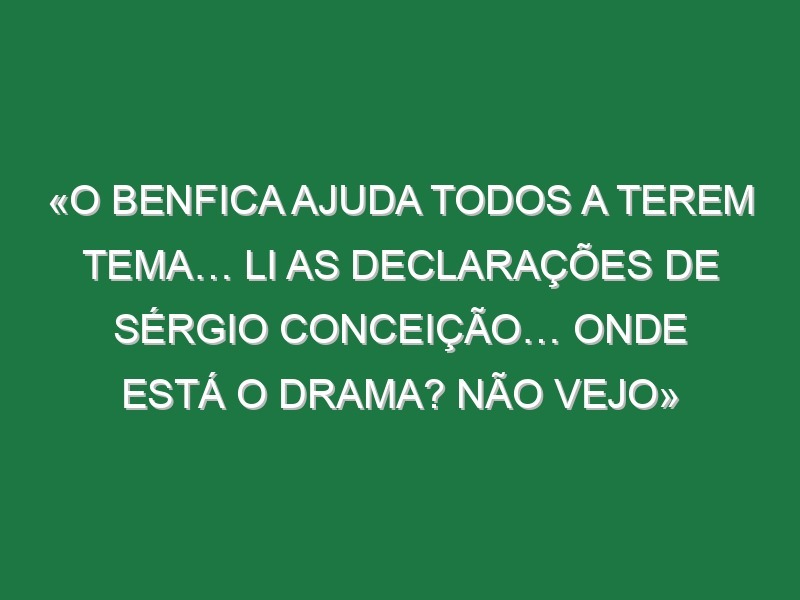 «O Benfica ajuda todos a terem tema… Li as declarações de Sérgio Conceição… onde está o drama? Não vejo»