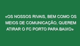 «Os nossos rivais, bem como os meios de comunicação, querem atirar o FC Porto para baixo»