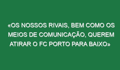 «Os nossos rivais, bem como os meios de comunicação, querem atirar o FC Porto para baixo» «Os nossos rivais, bem como os meios de comunicação, querem atirar o FC Porto para baixo»