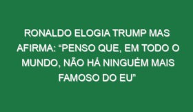 Ronaldo elogia Trump mas afirma: “Penso que, em todo o mundo, não há ninguém mais famoso do eu”