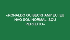 «Ronaldo ou Beckham? Eu. Eu não sou normal. Sou perfeito»