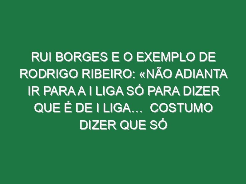 Rui Borges e o exemplo de Rodrigo Ribeiro: «Não adianta ir para a I liga só para dizer que é de I Liga…  Costumo dizer que só controlo 20% do rendimento da equipa, porque o restante são tomadas de decisão individuais e colectivas. E mais do que ele ir para a Primeira Liga, ter 200 minutos, precisou de perceber que sendo jogador do Sporting CP, é melhor jogar 2000 minutos na equipa B, ter golos e crescer. E esse crescimento natural, contínuo, vai proporcionar-lhe coisas que o treino não dá»