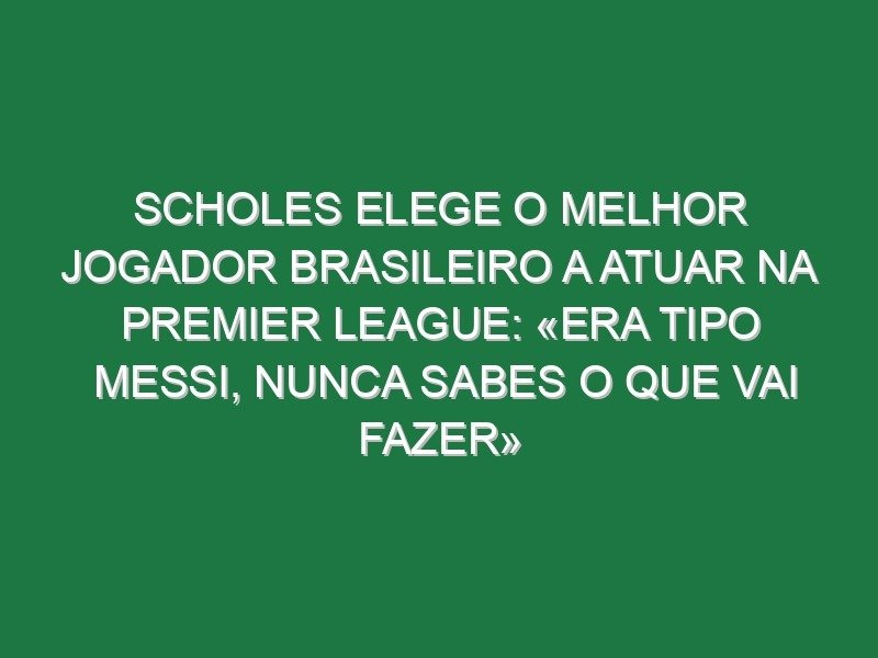 Scholes elege o melhor jogador brasileiro a atuar na Premier League: «Era tipo Messi, nunca sabes o que vai fazer»