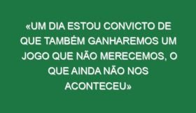 «Um dia estou convicto de que também ganharemos um jogo que não merecemos, o que ainda não nos aconteceu»