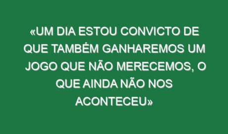 «Um dia estou convicto de que também ganharemos um jogo que não merecemos, o que ainda não nos aconteceu» «Um dia estou convicto de que também ganharemos um jogo que não merecemos, o que ainda não nos aconteceu»