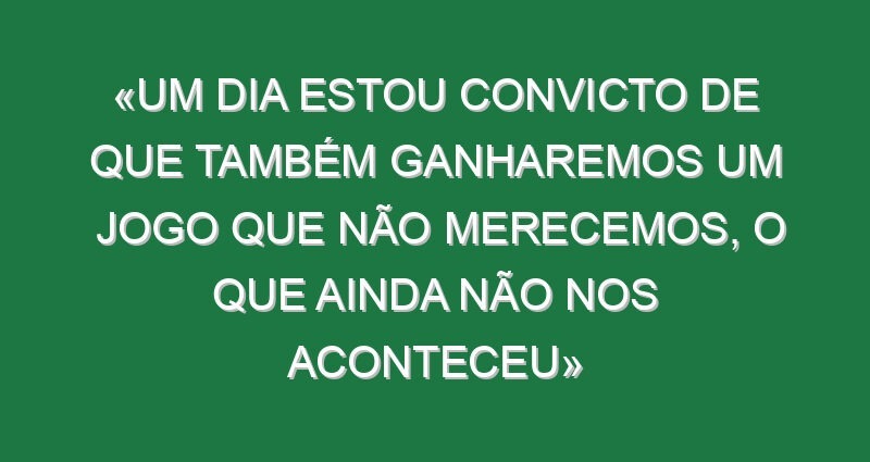 «Um dia estou convicto de que também ganharemos um jogo que não merecemos, o que ainda não nos aconteceu» «Um dia estou convicto de que também ganharemos um jogo que não merecemos, o que ainda não nos aconteceu»