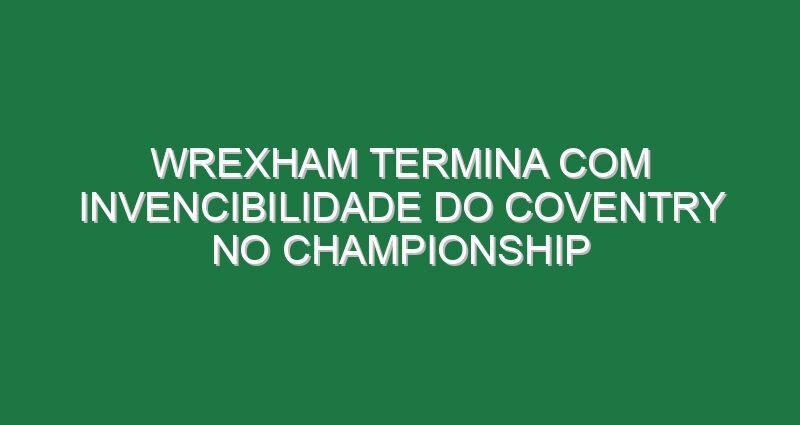 Wrexham termina com invencibilidade do Coventry no Championship