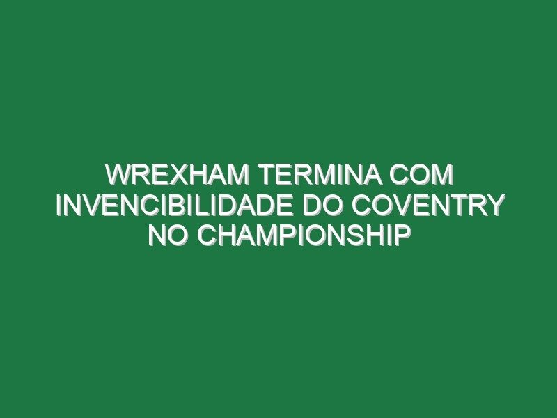 Wrexham termina com invencibilidade do Coventry no Championship