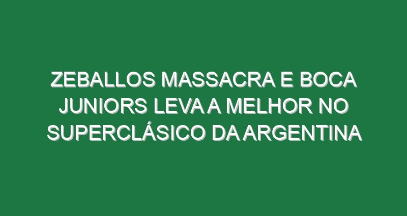 Zeballos massacra e Boca Juniors leva a melhor no Superclásico da Argentina Zeballos massacra e Boca Juniors leva a melhor no Superclásico da Argentina