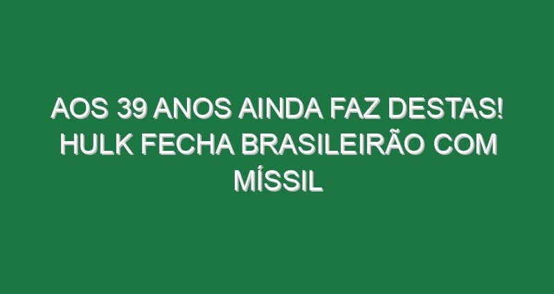 Aos 39 anos ainda faz destas! Hulk fecha Brasileirão com míssil