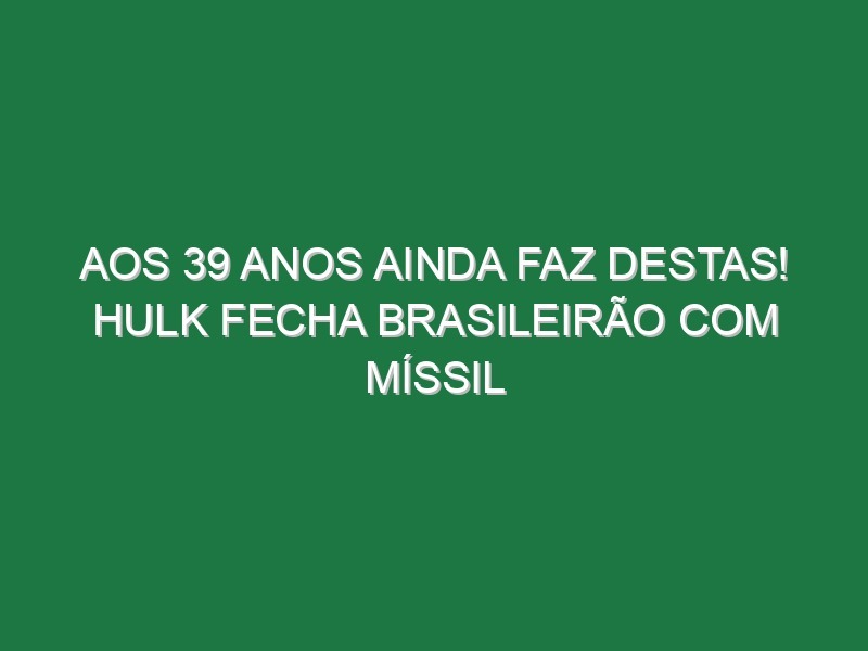 Aos 39 anos ainda faz destas! Hulk fecha Brasileirão com míssil