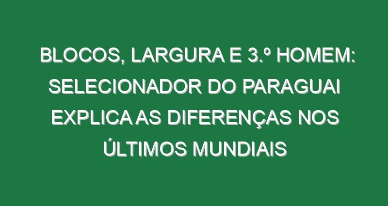 Blocos, Largura e 3.º Homem: Selecionador do Paraguai explica as diferenças nos últimos Mundiais Blocos, Largura e 3.º Homem: Selecionador do Paraguai explica as diferenças nos últimos Mundiais
