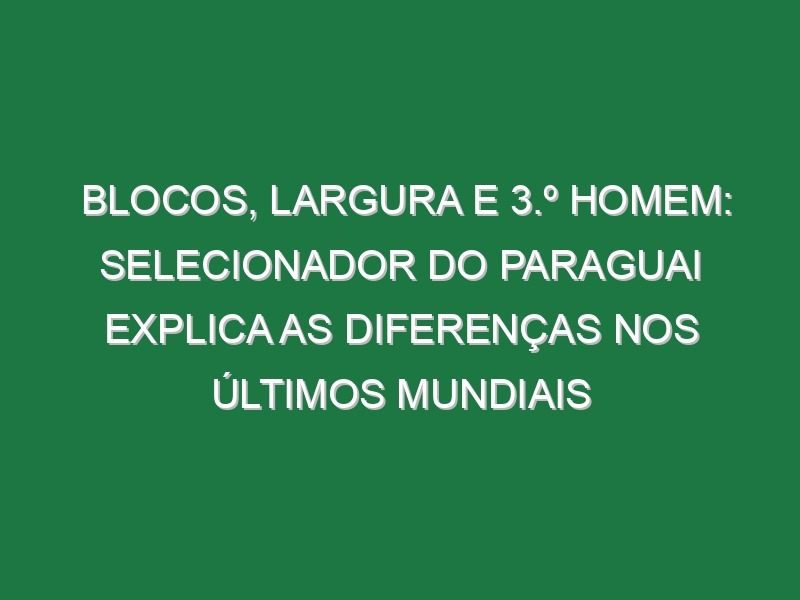 Blocos, Largura e 3.º Homem: Selecionador do Paraguai explica as diferenças nos últimos Mundiais