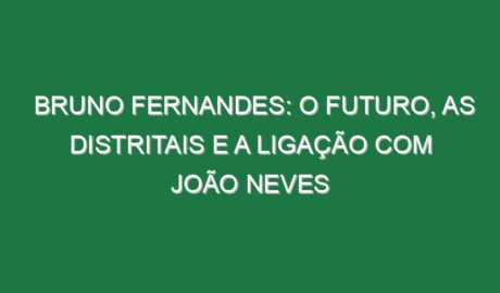 BRUNO FERNANDES: O Futuro, as Distritais e a Ligação com João Neves
