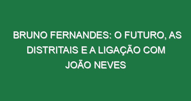 BRUNO FERNANDES: O Futuro, as Distritais e a Ligação com João Neves BRUNO FERNANDES: O Futuro, as Distritais e a Ligação com João Neves