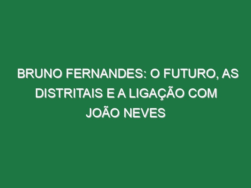 BRUNO FERNANDES: O Futuro, as Distritais e a Ligação com João Neves BRUNO FERNANDES: O Futuro, as Distritais e a Ligação com João Neves