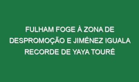 Fulham foge à zona de despromoção e Jiménez iguala recorde de Yaya Touré