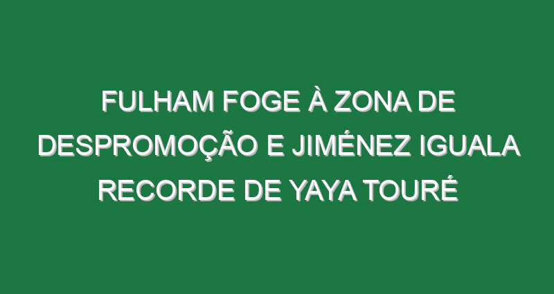 Fulham foge à zona de despromoção e Jiménez iguala recorde de Yaya Touré