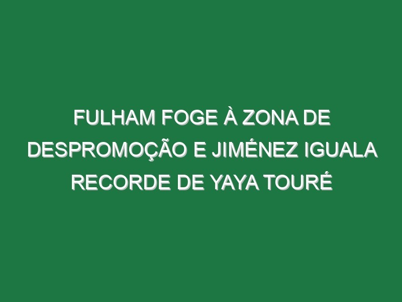 Fulham foge à zona de despromoção e Jiménez iguala recorde de Yaya Touré
