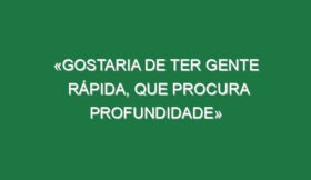 «Gostaria de ter gente rápida, que procura profundidade»