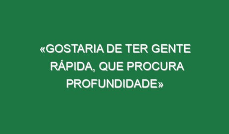 «Gostaria de ter gente rápida, que procura profundidade» «Gostaria de ter gente rápida, que procura profundidade»